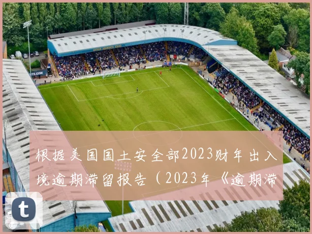 根据美国国土安全部2023财年出入境逾期滞留报告(2023年《逾期滞留报告》)