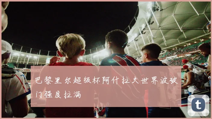 巴黎里尔超级杯阿什拉夫世界波破门强度拉满