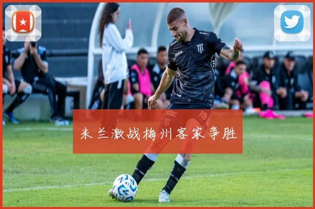 米兰激战梅州客家争胜