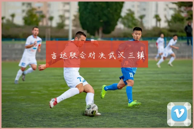 吉达联合对决武汉三镇