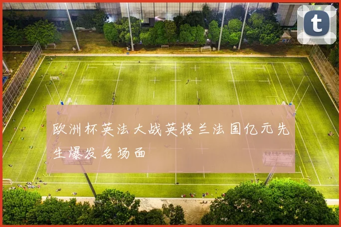 欧洲杯英法大战英格兰法国亿元先生爆发名场面