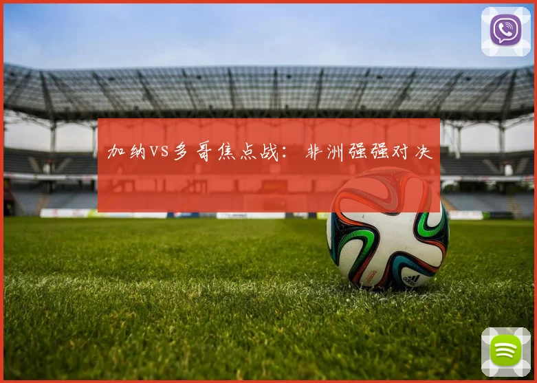 加纳vs多哥焦点战：非洲强强对决