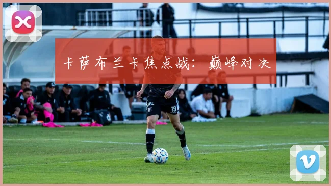 卡萨布兰卡焦点战:巅峰对决