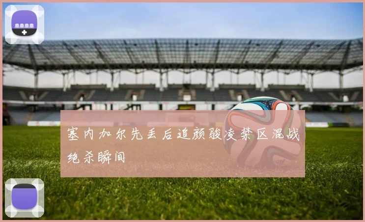 塞内加尔先丢后追颜骏凌禁区混战绝杀瞬间