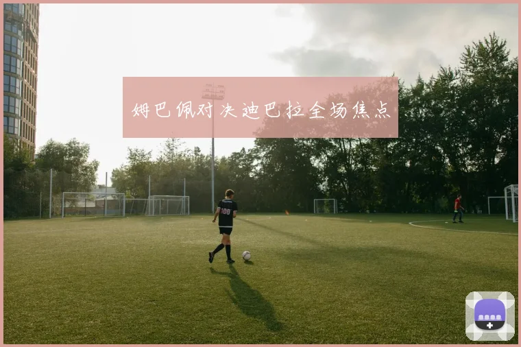 姆巴佩对决迪巴拉全场焦点