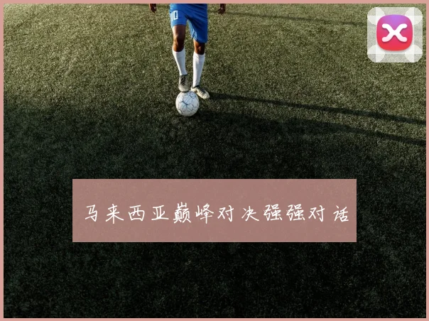 马来西亚巅峰对决强强对话