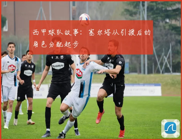 西甲球队故事:塞尔塔从引援后的角色分配起步