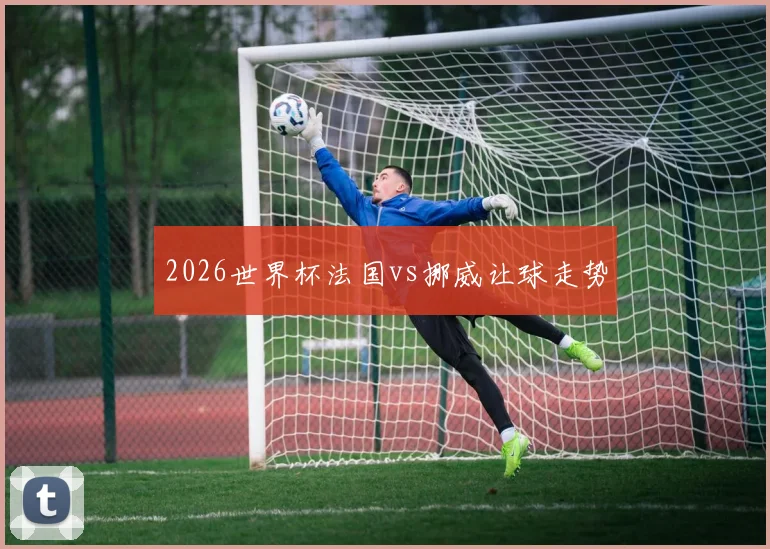2026世界杯法国vs挪威让球走势