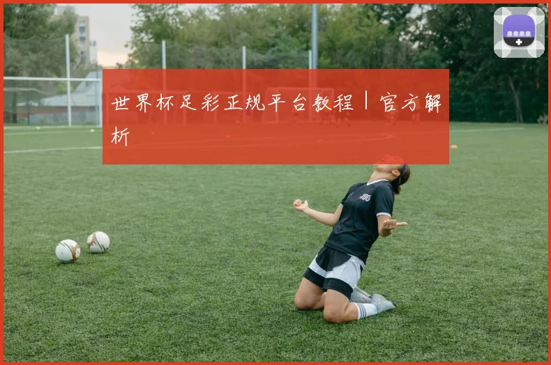 世界杯足彩正规平台教程｜官方解析