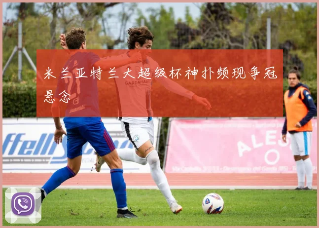 米兰亚特兰大超级杯神扑频现争冠悬念