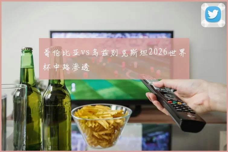 哥伦比亚vs乌兹别克斯坦2026世界杯中路渗透