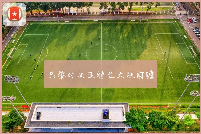 巴黎对决亚特兰大联前瞻