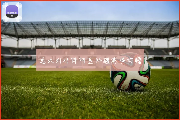 意大利对阵阿塞拜疆赛事前瞻