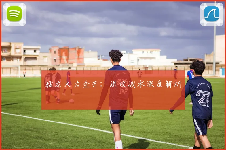 猛龙火力全开：进攻战术深度解析