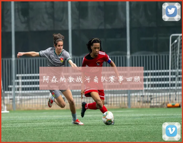阿森纳激战河南队赛事回顾