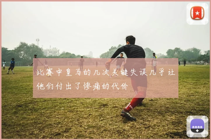 比赛中皇马的几次关键失误几乎让他们付出了惨痛的代价