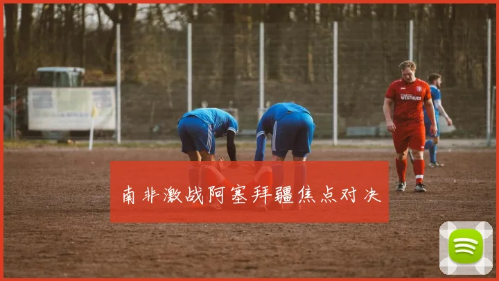 南非激战阿塞拜疆焦点对决