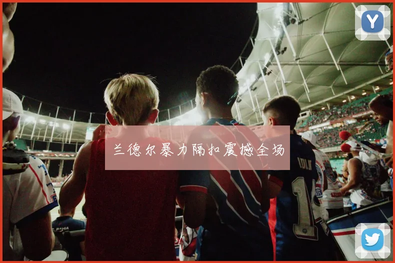 兰德尔暴力隔扣震撼全场