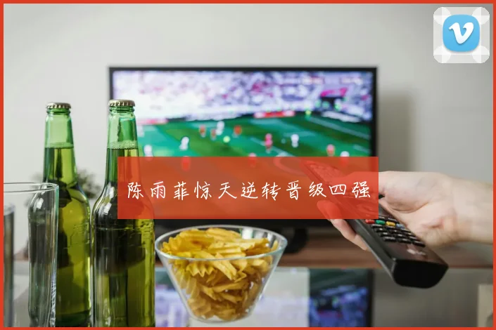 陈雨菲惊天逆转晋级四强