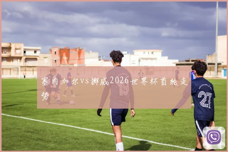 塞内加尔vs挪威2026世界杯首轮走势