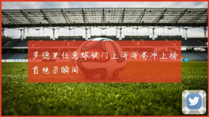 罗德里任意球破门上海海港冲上榜首绝杀瞬间