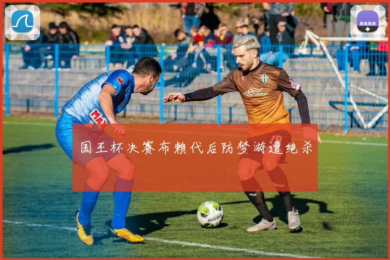 国王杯决赛布赖代后防梦游遭绝杀