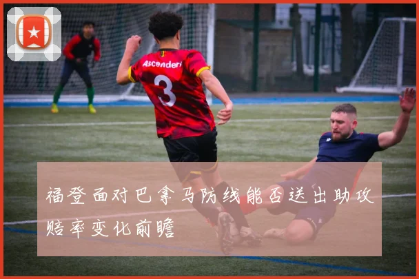 福登面对巴拿马防线能否送出助攻赔率变化前瞻