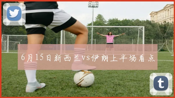 6月15日新西兰vs伊朗上半场看点