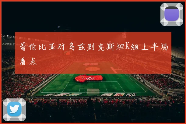 哥伦比亚对乌兹别克斯坦K组上半场看点