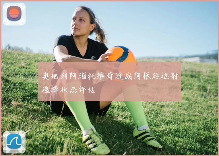 奥地利阿瑙托维奇迎战阿根廷远射选择状态评估