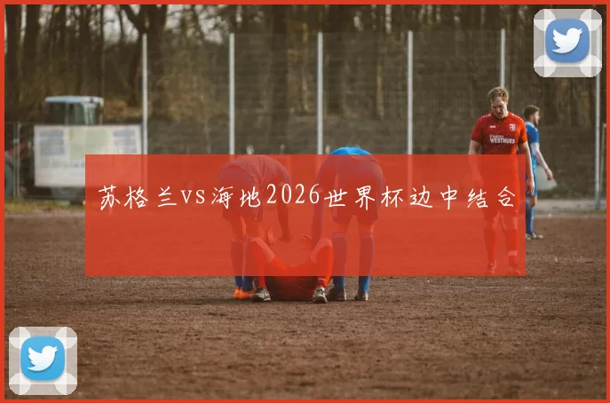 苏格兰vs海地2026世界杯边中结合