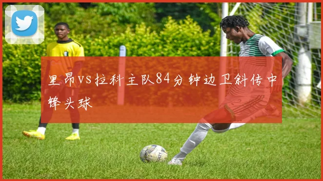 里昂vs拉科主队84分钟边卫斜传中锋头球