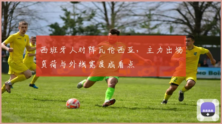 西班牙人对阵瓦伦西亚,主力出场负荷与外线宽度成看点