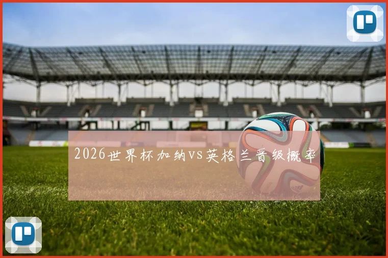 2026世界杯加纳vs英格兰晋级概率