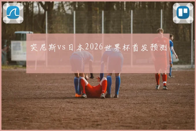 突尼斯vs日本2026世界杯首发预测