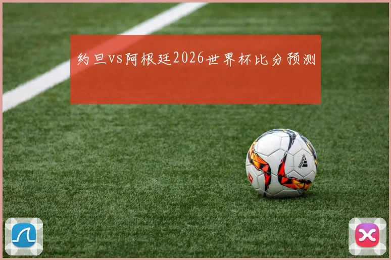约旦vs阿根廷2026世界杯比分预测