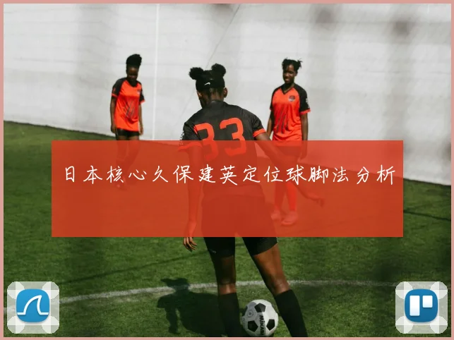 日本核心久保建英定位球脚法分析