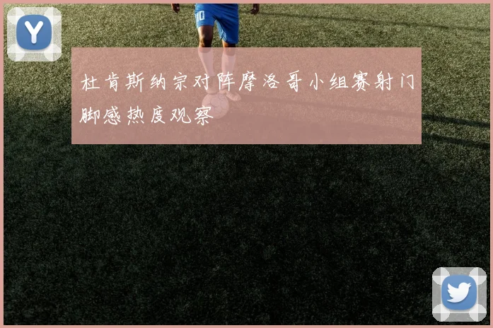 杜肯斯纳宗对阵摩洛哥小组赛射门脚感热度观察