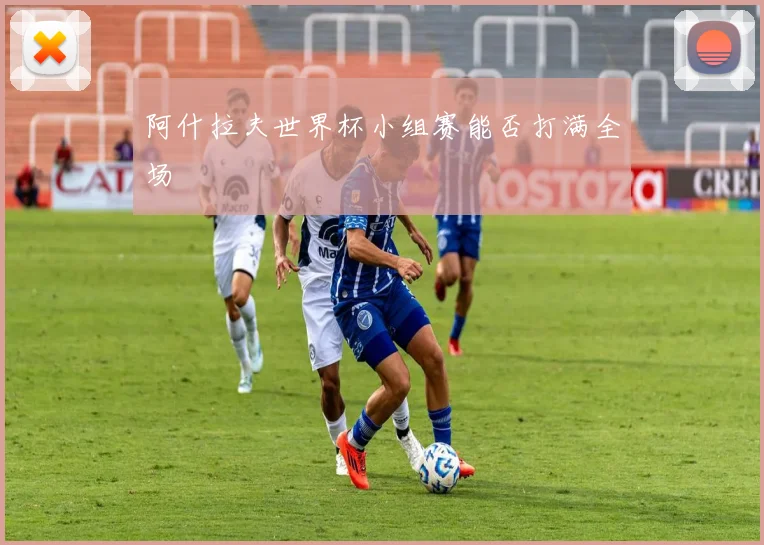 阿什拉夫世界杯小组赛能否打满全场