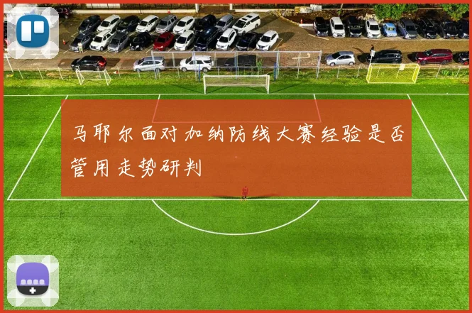 马耶尔面对加纳防线大赛经验是否管用走势研判