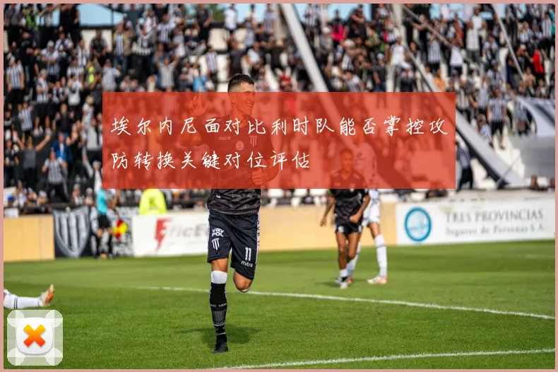 埃尔内尼面对比利时队能否掌控攻防转换关键对位评估
