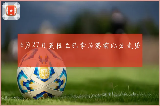 6月27日英格兰巴拿马赛前比分走势