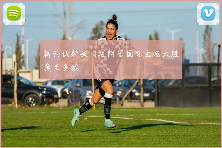 梅西低射破门迈阿密国际主场大胜奥兰多城