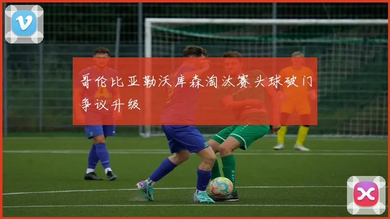 哥伦比亚勒沃库森淘汰赛头球破门争议升级