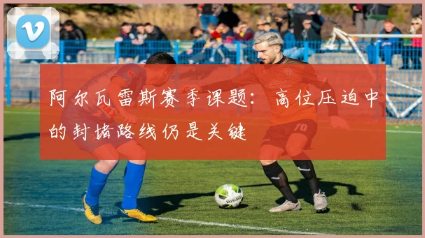 阿尔瓦雷斯赛季课题:高位压迫中的封堵路线仍是关键