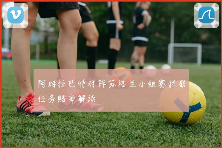 阿姆拉巴特对阵苏格兰小组赛拦截任务赔率解读