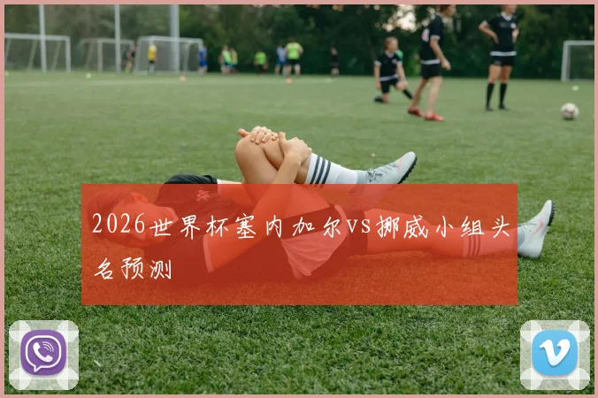 2026世界杯塞内加尔vs挪威小组头名预测