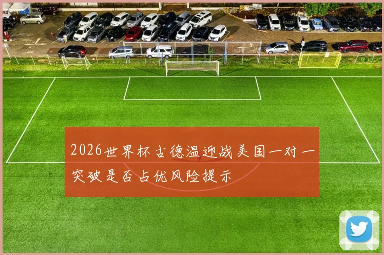 2026世界杯古德温迎战美国一对一突破是否占优风险提示