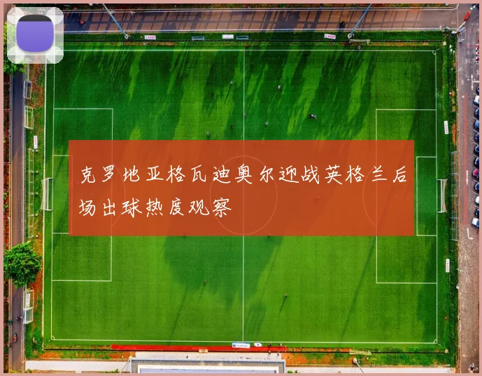克罗地亚格瓦迪奥尔迎战英格兰后场出球热度观察