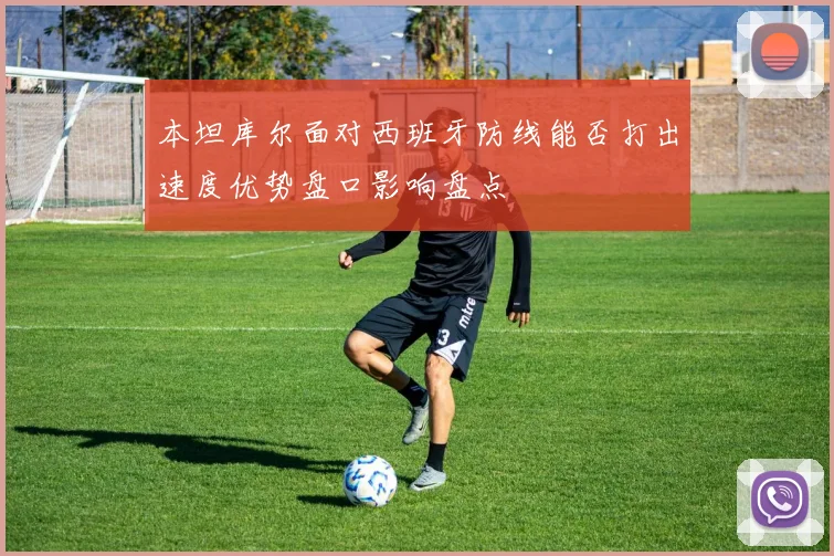 本坦库尔面对西班牙防线能否打出速度优势盘口影响盘点